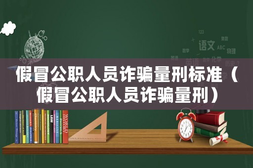 假冒公職人員詐騙量刑標準（假冒公職人員詐騙量刑）