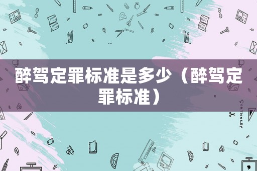 醉駕定罪標(biāo)準(zhǔn)是多少（醉駕定罪標(biāo)準(zhǔn)）