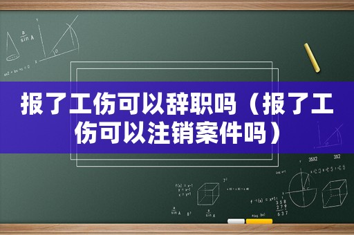 報了工傷可以辭職嗎（報了工傷可以注銷案件嗎）