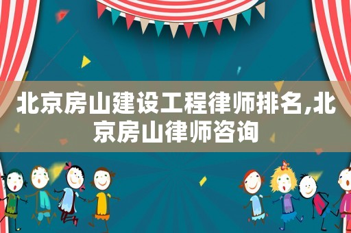 北京房山建設(shè)工程律師排名,北京房山律師咨詢