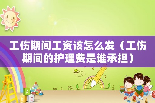 工傷期間工資該怎么發（工傷期間的護理費是誰承擔）