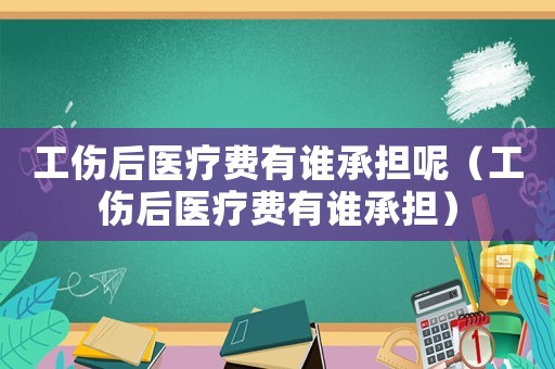 工傷后醫療費有誰承擔呢（工傷后醫療費有誰承擔）