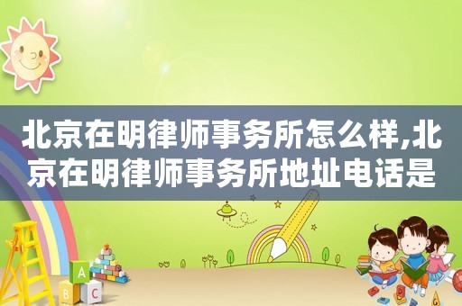 北京在明律師事務(wù)所怎么樣,北京在明律師事務(wù)所地址電話是多少