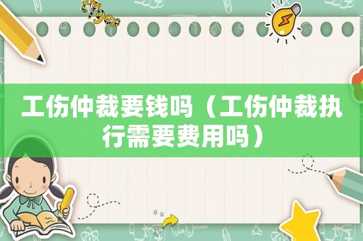 工傷仲裁要錢嗎（工傷仲裁執行需要費用嗎）