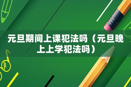 元旦期間上課犯法嗎（元旦晚上上學犯法嗎）