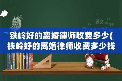 鐵嶺好的離婚律師收費多少(鐵嶺好的離婚律師收費多少錢)