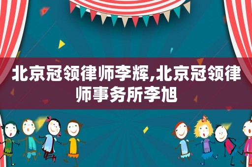 北京冠領(lǐng)律師李輝,北京冠領(lǐng)律師事務(wù)所李旭