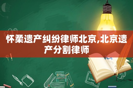 懷柔遺產(chǎn)糾紛律師北京,北京遺產(chǎn)分割律師