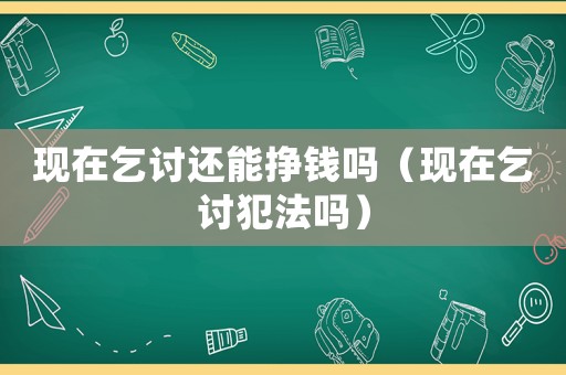 現在乞討還能掙錢嗎（現在乞討犯法嗎）