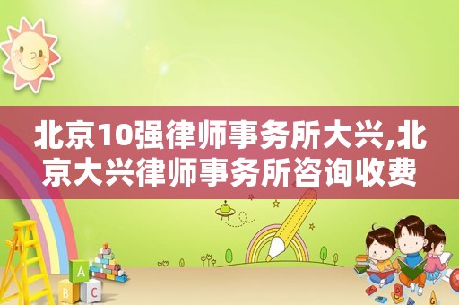 北京10強律師事務所大興,北京大興律師事務所咨詢收費