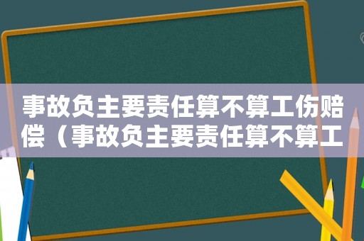 事故負主要責任算不算工傷賠償（事故負主要責任算不算工傷）