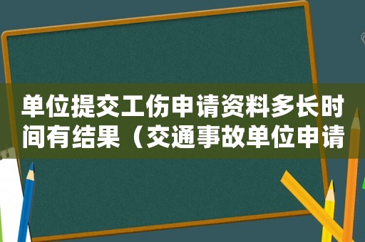 單位提交工傷申請資料多長時間有結果（交通事故單位申請工傷多長時間）
