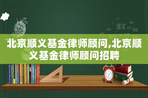 北京順義基金律師顧問,北京順義基金律師顧問招聘
