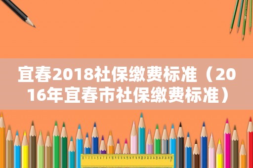 宜春2018社保繳費標準（2016年宜春市社保繳費標準）