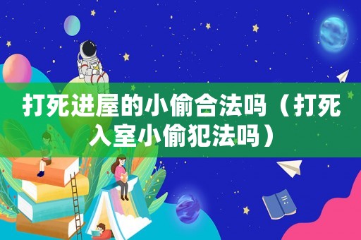 打死進屋的小偷合法嗎（打死入室小偷犯法嗎）