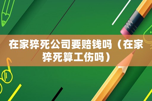 在家猝死公司要賠錢嗎（在家猝死算工傷嗎）
