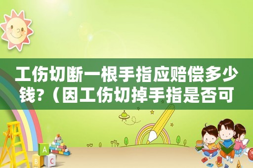 工傷切斷一根手指應賠償多少錢?（因工傷切掉手指是否可以要賠償）