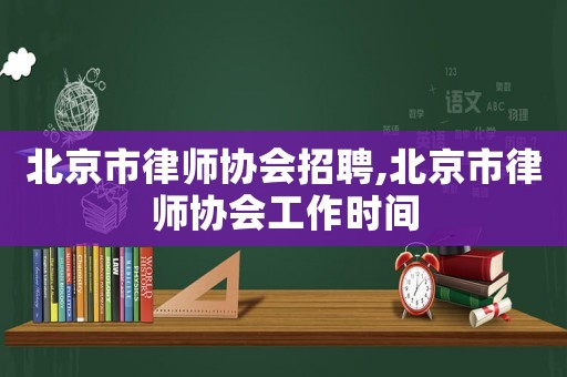 北京市律師協會招聘,北京市律師協會工作時間