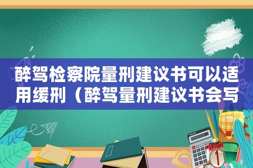 醉駕檢察院量刑建議書可以適用緩刑（醉駕量刑建議書會寫緩刑嗎）