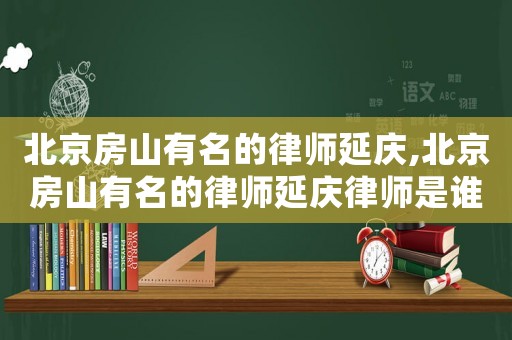 北京房山有名的律師延慶,北京房山有名的律師延慶律師是誰