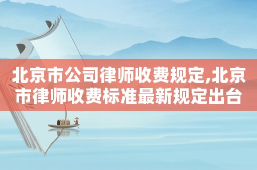 北京市公司律師收費規定,北京市律師收費標準最新規定出臺