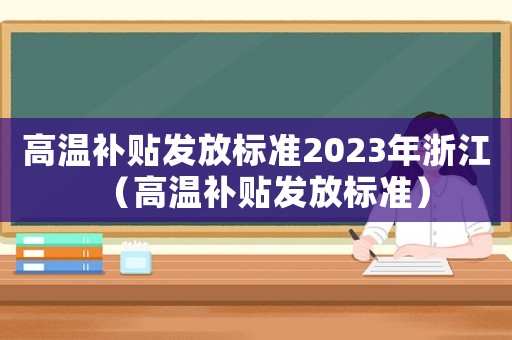 高溫補(bǔ)貼發(fā)放標(biāo)準(zhǔn)2023年浙江（高溫補(bǔ)貼發(fā)放標(biāo)準(zhǔn)）