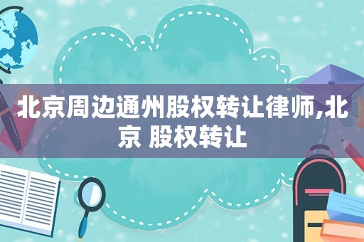北京周邊通州股權轉讓律師,北京 股權轉讓