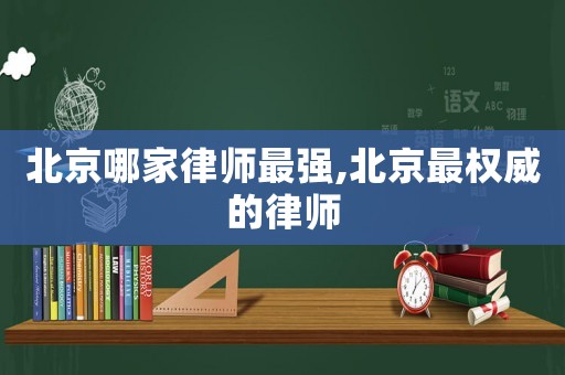 北京哪家律師最強,北京最權威的律師
