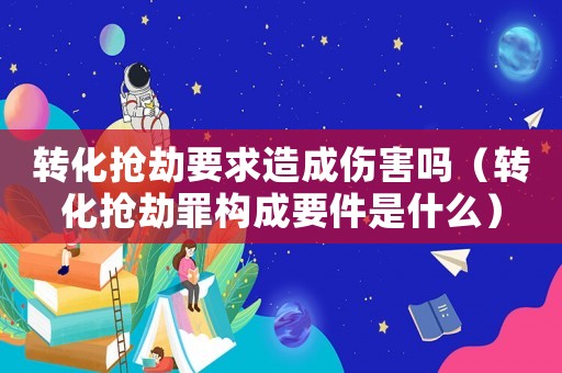 轉化搶劫要求造成傷害嗎（轉化搶劫罪構成要件是什么）
