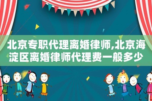 北京專職代理離婚律師,北京海淀區離婚律師代理費一般多少錢