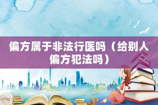 偏方屬于非法行醫嗎（給別人偏方犯法嗎）