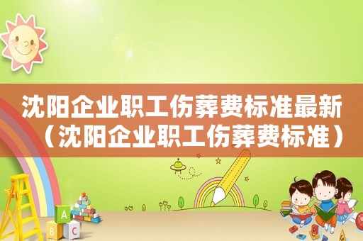 沈陽企業職工傷葬費標準最新（沈陽企業職工傷葬費標準）