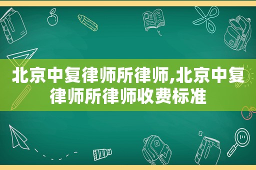北京中復律師所律師,北京中復律師所律師收費標準