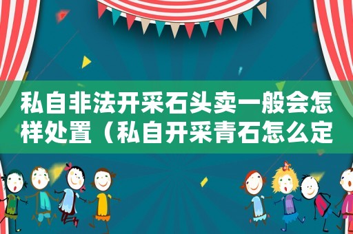 私自非法開采石頭賣一般會(huì)怎樣處置（私自開采青石怎么定罪）
