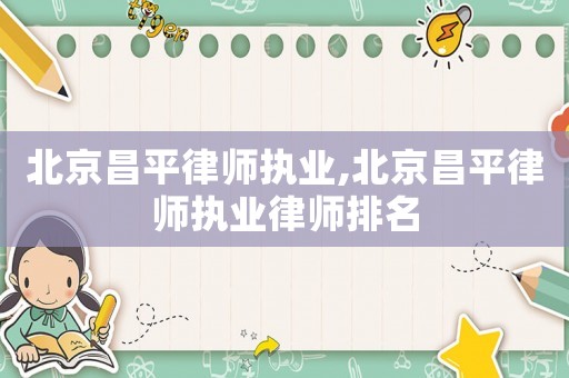 北京昌平律師執業,北京昌平律師執業律師排名