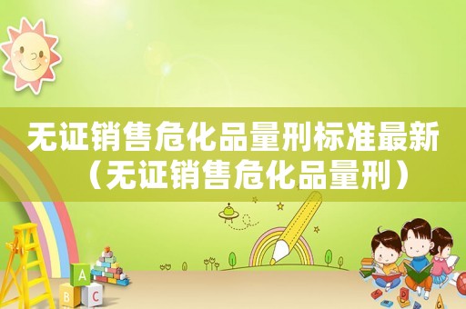 無(wú)證銷(xiāo)售危化品量刑標(biāo)準(zhǔn)最新（無(wú)證銷(xiāo)售危化品量刑）