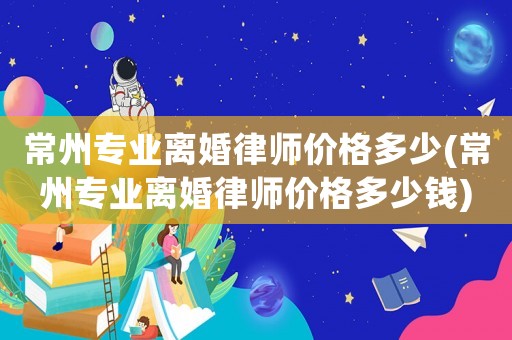 常州專業(yè)離婚律師價格多少(常州專業(yè)離婚律師價格多少錢)