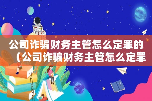 公司詐騙財務主管怎么定罪的（公司詐騙財務主管怎么定罪）