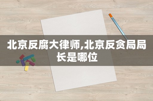 北京反腐大律師,北京反貪局局長是哪位