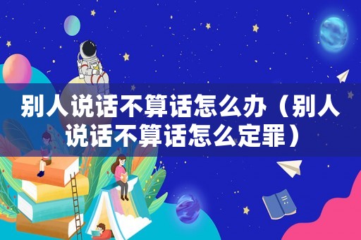 別人說話不算話怎么辦（別人說話不算話怎么定罪）
