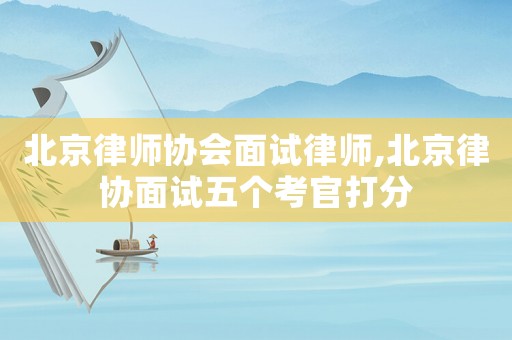 北京律師協(xié)會面試律師,北京律協(xié)面試五個考官打分