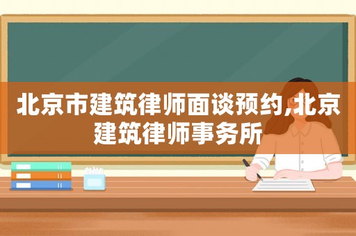 北京市建筑律師面談預約,北京建筑律師事務所