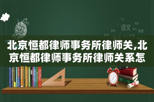 北京恒都律師事務所律師關,北京恒都律師事務所律師關系怎么樣