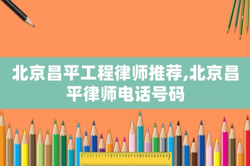 北京昌平工程律師推薦,北京昌平律師電話號碼