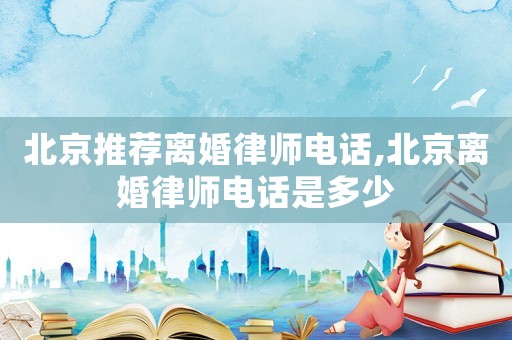 北京推薦離婚律師電話,北京離婚律師電話是多少