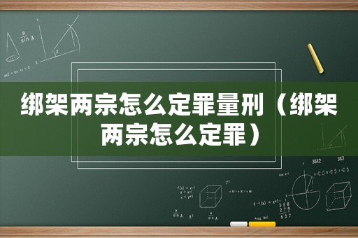 綁架兩宗怎么定罪量刑（綁架兩宗怎么定罪）