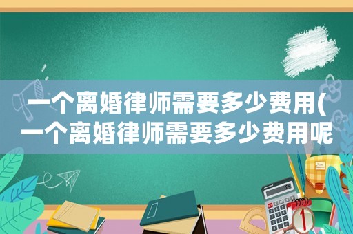 一個離婚律師需要多少費用(一個離婚律師需要多少費用呢)