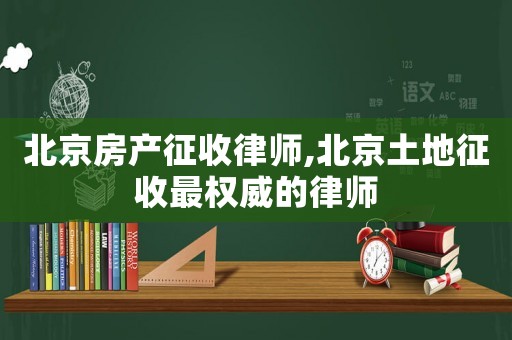 北京房產(chǎn)征收律師,北京土地征收最權(quán)威的律師