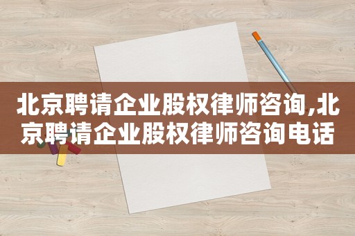 北京聘請企業(yè)股權(quán)律師咨詢,北京聘請企業(yè)股權(quán)律師咨詢電話