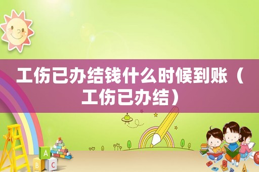 工傷已辦結錢什么時候到賬（工傷已辦結）
